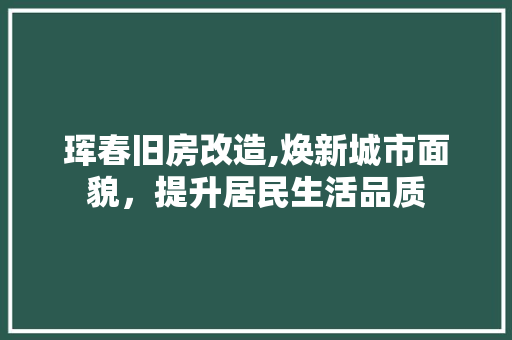 珲春旧房改造,焕新城市面貌，提升居民生活品质