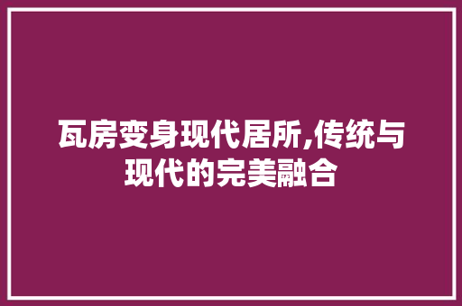 瓦房变身现代居所,传统与现代的完美融合