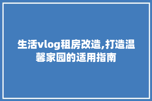 生活vlog租房改造,打造温馨家园的适用指南