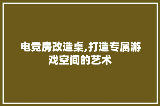 电竞房改造桌,打造专属游戏空间的艺术
