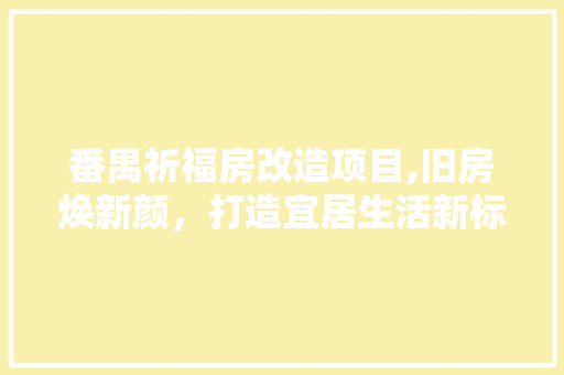 番禺祈福房改造项目,旧房焕新颜，打造宜居生活新标杆