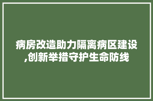病房改造助力隔离病区建设,创新举措守护生命防线