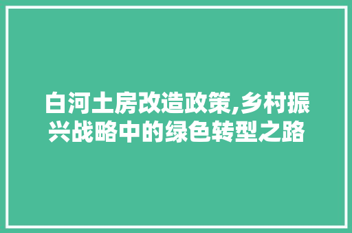 白河土房改造政策,乡村振兴战略中的绿色转型之路