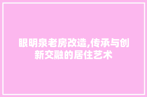 眼明泉老房改造,传承与创新交融的居住艺术