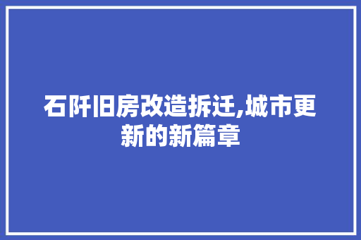 石阡旧房改造拆迁,城市更新的新篇章