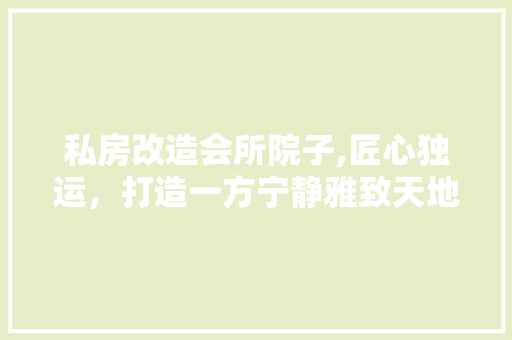 私房改造会所院子,匠心独运，打造一方宁静雅致天地