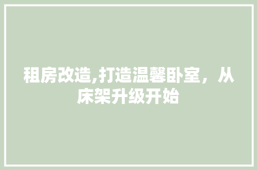 租房改造,打造温馨卧室，从床架升级开始