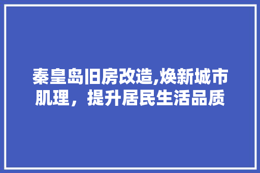 秦皇岛旧房改造,焕新城市肌理，提升居民生活品质