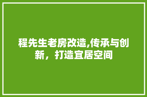程先生老房改造,传承与创新，打造宜居空间