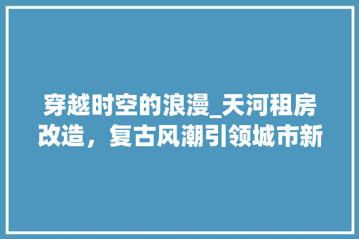 穿越时空的浪漫_天河租房改造，复古风潮引领城市新风尚