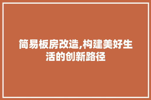 简易板房改造,构建美好生活的创新路径