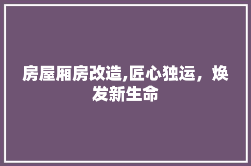 房屋厢房改造,匠心独运，焕发新生命