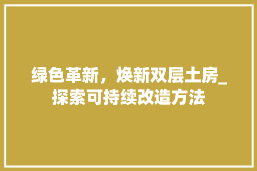 绿色革新，焕新双层土房_探索可持续改造方法