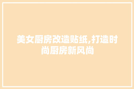 美女厨房改造贴纸,打造时尚厨房新风尚