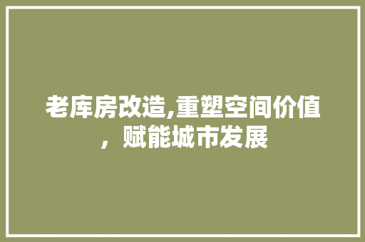 老库房改造,重塑空间价值，赋能城市发展