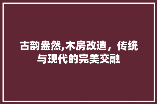 古韵盎然,木房改造，传统与现代的完美交融
