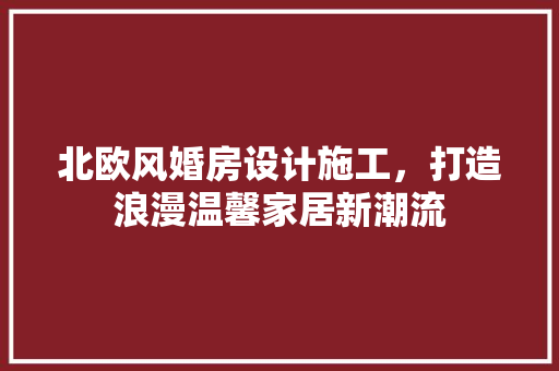 北欧风婚房设计施工，打造浪漫温馨家居新潮流
