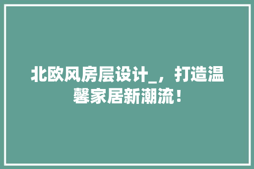 北欧风房层设计_，打造温馨家居新潮流！