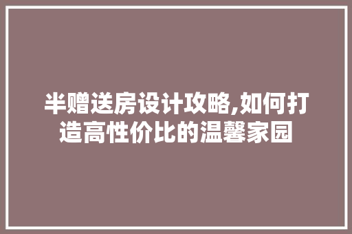 半赠送房设计攻略,如何打造高性价比的温馨家园