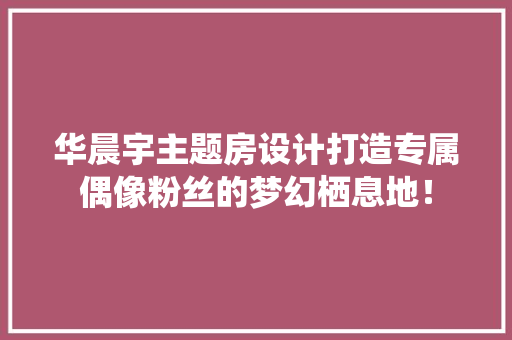 华晨宇主题房设计打造专属偶像粉丝的梦幻栖息地！