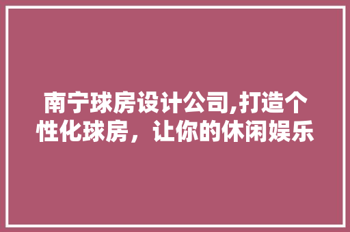 南宁球房设计公司,打造个性化球房，让你的休闲娱乐焕然一新！