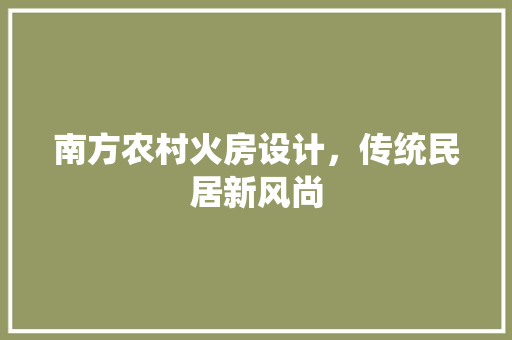 南方农村火房设计，传统民居新风尚