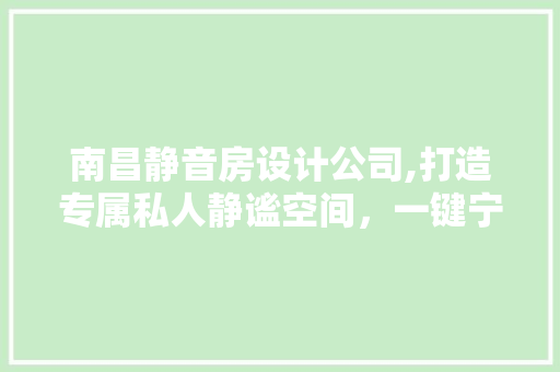 南昌静音房设计公司,打造专属私人静谧空间，一键宁静生活！