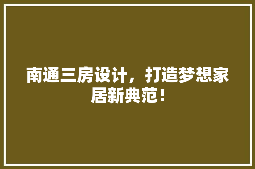 南通三房设计，打造梦想家居新典范！