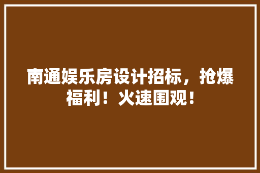 南通娱乐房设计招标，抢爆福利！火速围观！