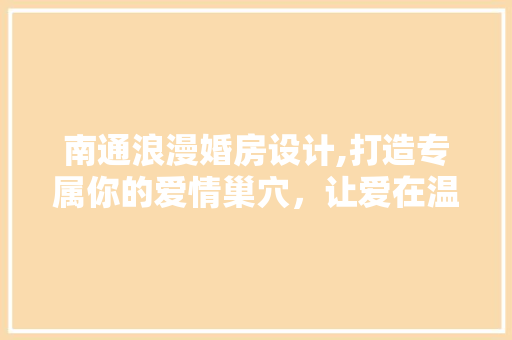 南通浪漫婚房设计,打造专属你的爱情巢穴，让爱在温馨的家绽放