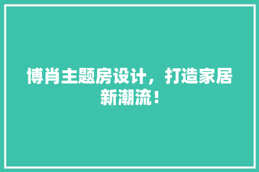 博肖主题房设计，打造家居新潮流！