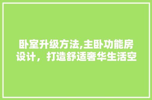 卧室升级方法,主卧功能房设计，打造舒适奢华生活空间！