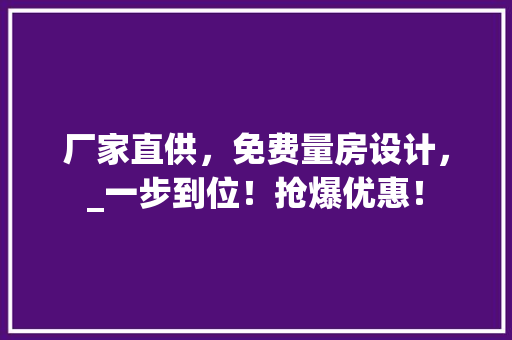 厂家直供，免费量房设计，_一步到位！抢爆优惠！