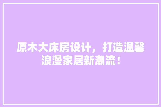 原木大床房设计，打造温馨浪漫家居新潮流！