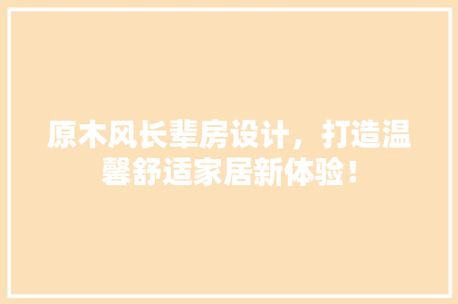 原木风长辈房设计，打造温馨舒适家居新体验！
