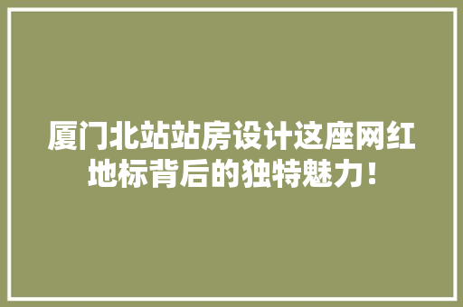 厦门北站站房设计这座网红地标背后的独特魅力！