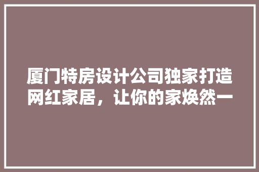 厦门特房设计公司独家打造网红家居，让你的家焕然一新！