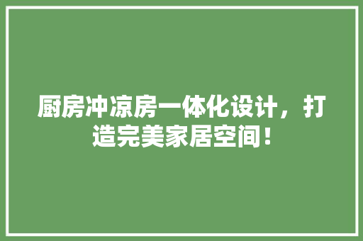 厨房冲凉房一体化设计，打造完美家居空间！