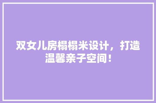 双女儿房榻榻米设计，打造温馨亲子空间！
