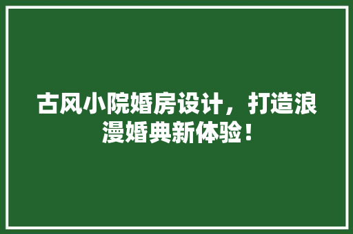 古风小院婚房设计，打造浪漫婚典新体验！