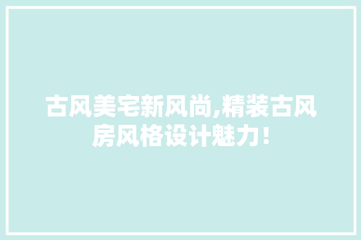 古风美宅新风尚,精装古风房风格设计魅力！