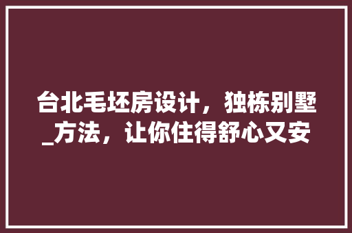 台北毛坯房设计，独栋别墅_方法，让你住得舒心又安心！