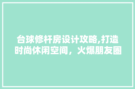 台球修杆房设计攻略,打造时尚休闲空间，火爆朋友圈！