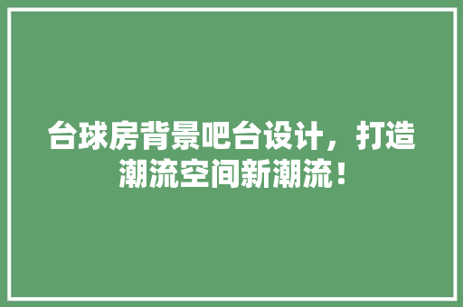 台球房背景吧台设计，打造潮流空间新潮流！