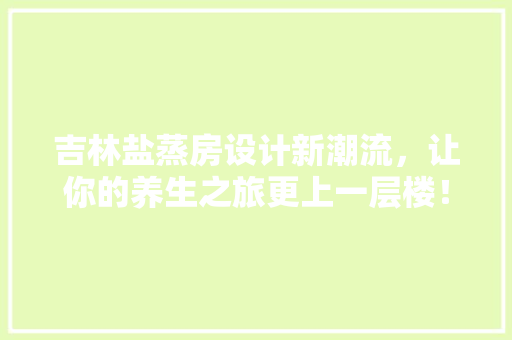 吉林盐蒸房设计新潮流，让你的养生之旅更上一层楼！
