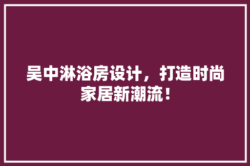吴中淋浴房设计，打造时尚家居新潮流！