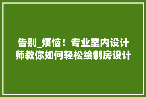 告别_烦恼！专业室内设计师教你如何轻松绘制房设计图纸