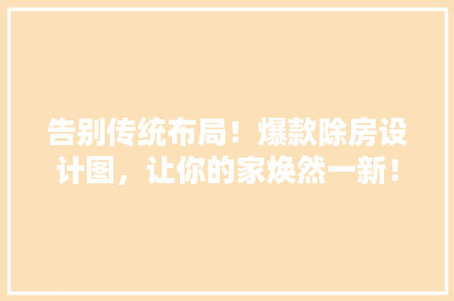 告别传统布局！爆款除房设计图，让你的家焕然一新！