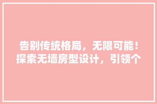 告别传统格局，无限可能！探索无墙房型设计，引领个性空间新潮流