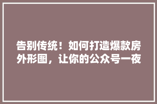 告别传统！如何打造爆款房外形图，让你的公众号一夜爆红！